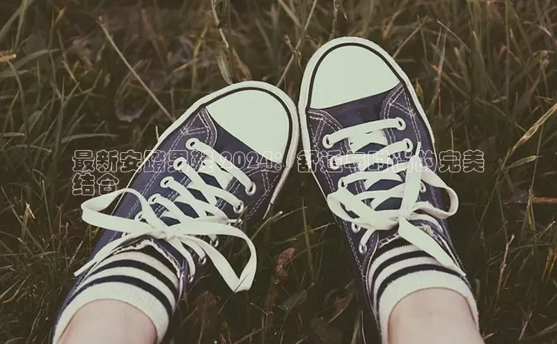 意昂体育入口同程最新安踏男鞋 2024：舒适与时尚的完美
结合