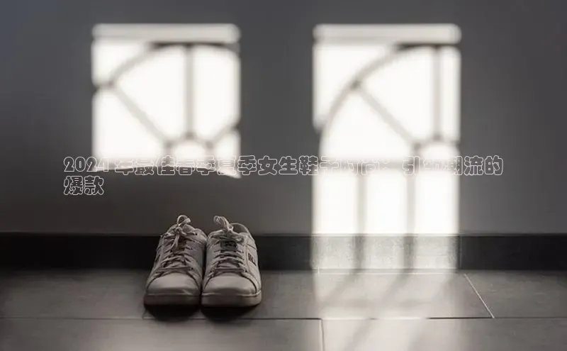 意昂体育招商百度智能云2024 年最佳春季夏季女生鞋子时尚：引领潮流的
爆款