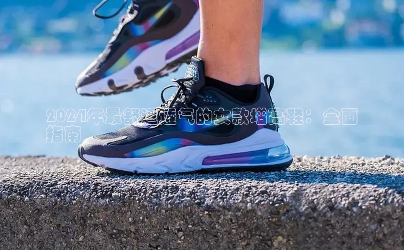 意昂体育汉得信息2024年最舒适透气的女款增高鞋：全面
指南