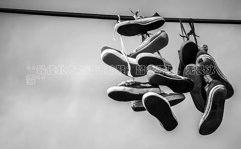 意昂官网注册天键股份**最佳北方防滑运动鞋：踏冬寻迹，无畏冰
雪**