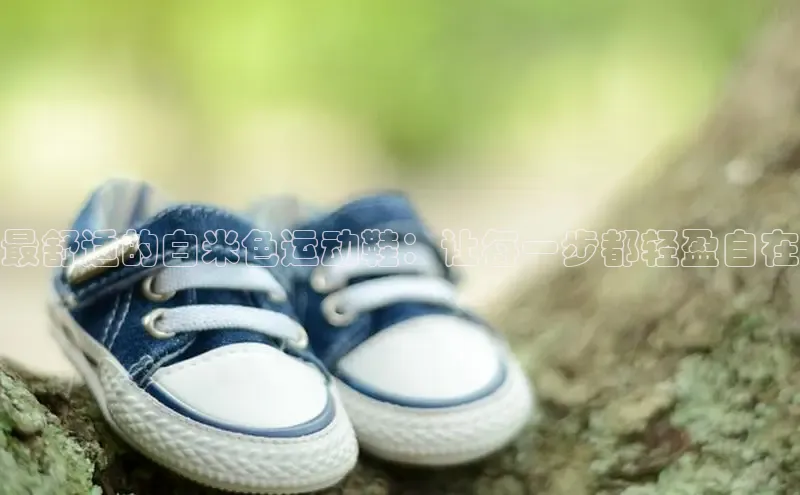 意昂体育乐用176五八27从百度手机输入法最舒适的白米色运动鞋：让每一步都轻盈自在