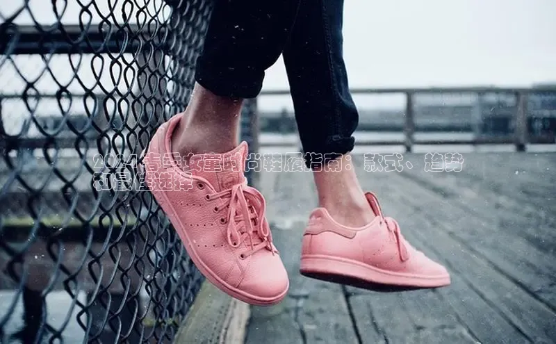 意昂体育百度 H52024 春季女童时尚鞋履指南：款式、趋势
和最佳选择