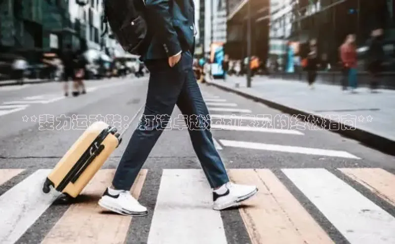 意昂体育登录哇咔哇咔文化**斐力运动鞋：打造卓越运动表现的终极指南**