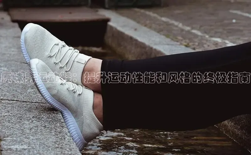 意昂体育p网页版登录入口百度游戏原味男运动鞋：提升运动性能和风格的终极指南
