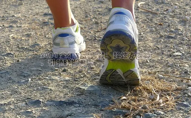 意昂体育台孩176五八27员颐驰 062024 全年最潮男鞋：超炫克板鞋
，引领时尚潮流
