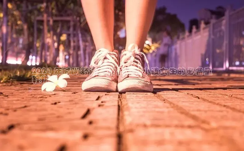 意昂平台官网普信公司2024 年时尚舒适：适合网红小孩女生的必备童
鞋指南