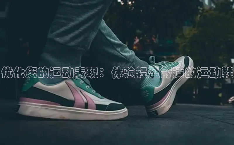 意昂注册官网梯哥哥科技优化您的运动表现：体验轻盈舒适的运动鞋