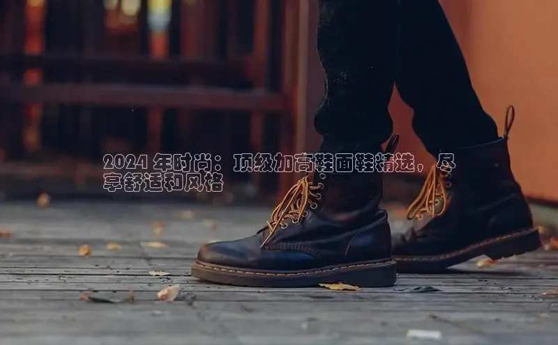意昂体育平台APP巴美列捷福2024 年时尚：顶级加高鞋面鞋精选，尽
享舒适和风格