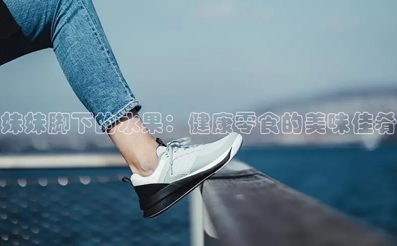 意昂体育口阿里尔公司妹妹脚下的水果：健康零食的美味佳肴
