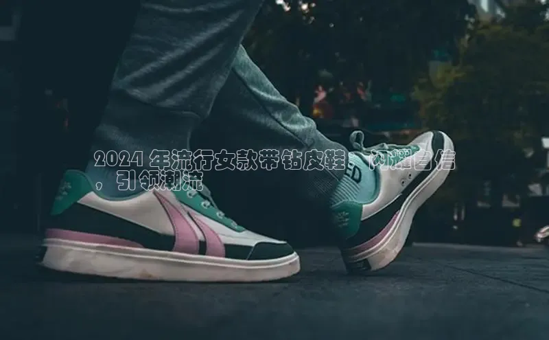 意昂注册官网百度手机助手2024 年流行女款带钻皮鞋：闪耀自信
，引领潮流