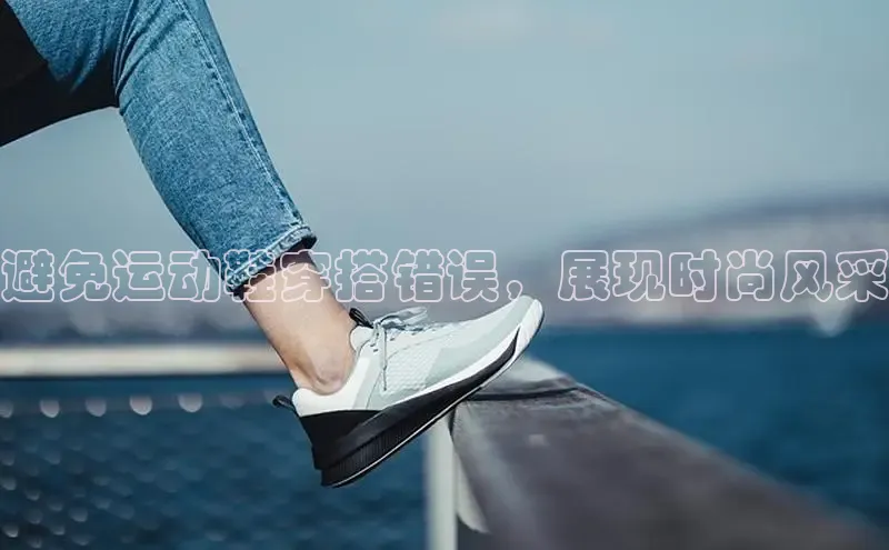 意昂体育平台APP巴美列捷福避免运动鞋穿搭错误，展现时尚风采