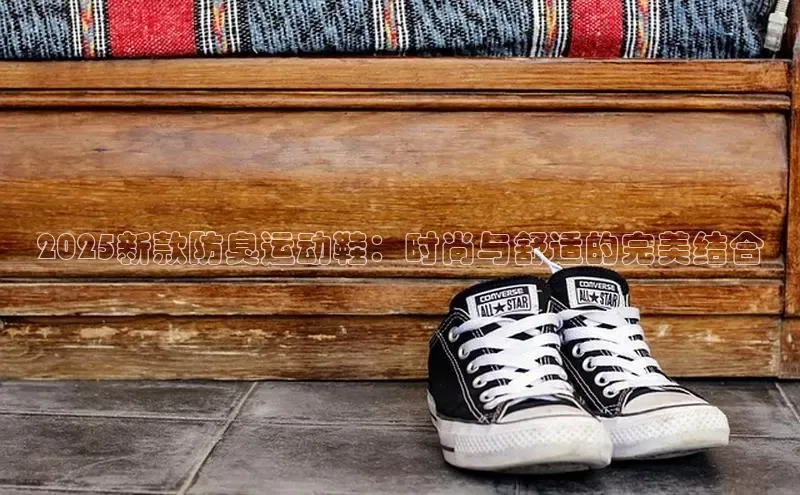 2025新款防臭运动鞋：时尚与舒适的完美结合