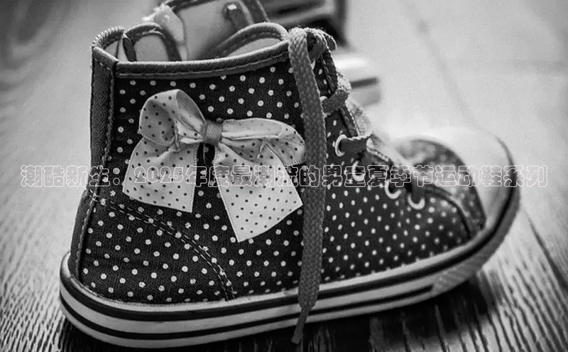 潮酷新生：2025年度最潮流的男童夏季节运动鞋系列