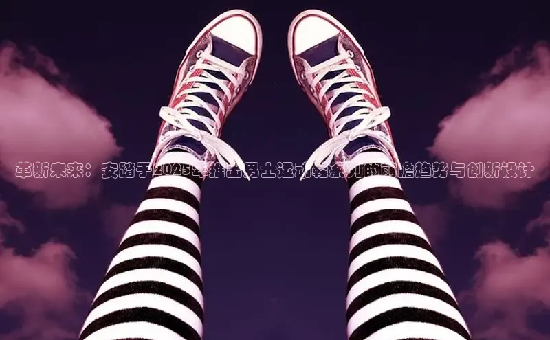 革新未来：安踏于2025年推出男士运动鞋系列的前瞻趋势与创新设计