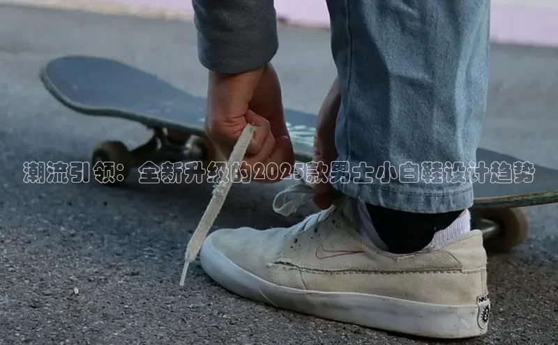 潮流引领：全新升级的2025款男士小白鞋设计趋势