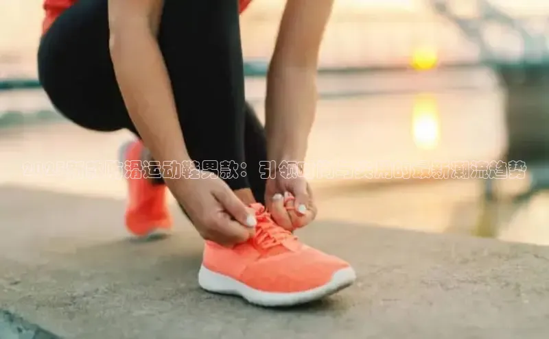 2025新款防滑运动鞋男款：引领时尚与实用的最新潮流趋势